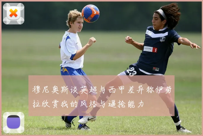 穆尼奥斯谈英超与西甲差异称伊劳拉欣赏我的风格与逼抢能力