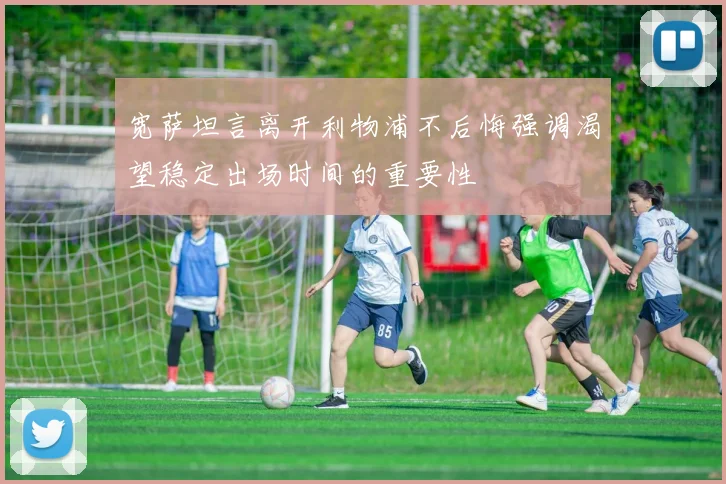 宽萨坦言离开利物浦不后悔强调渴望稳定出场时间的重要性