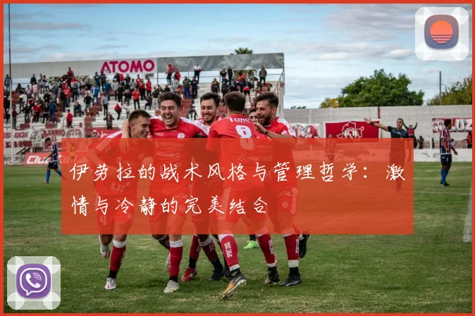 伊劳拉的战术风格与管理哲学：激情与冷静的完美结合