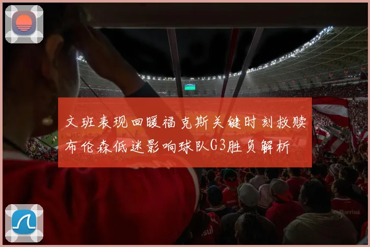 文班表现回暖福克斯关键时刻救赎布伦森低迷影响球队G3胜负解析