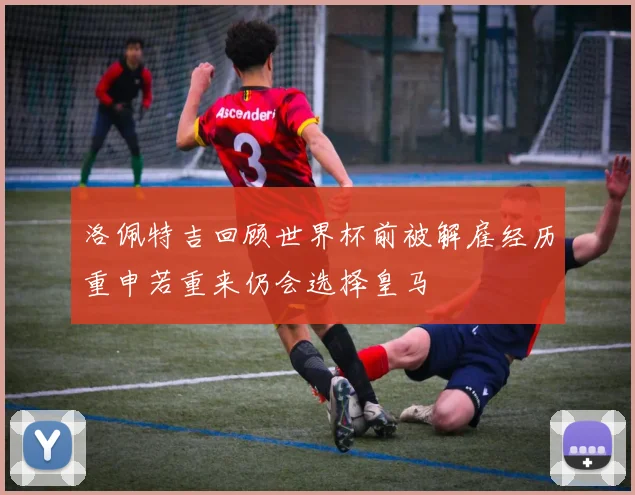洛佩特吉回顾世界杯前被解雇经历重申若重来仍会选择皇马