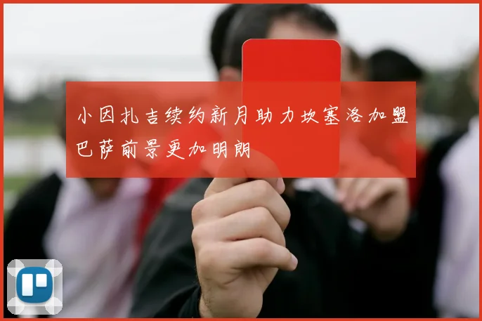 小因扎吉续约新月助力坎塞洛加盟巴萨前景更加明朗
