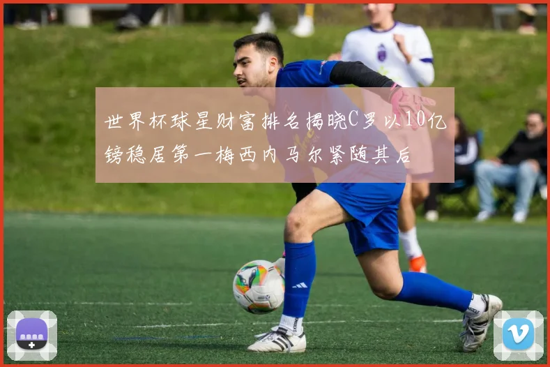 世界杯球星财富排名揭晓C罗以10亿镑稳居第一梅西内马尔紧随其后