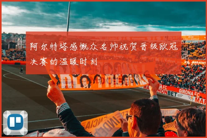 阿尔特塔感慨众名帅祝贺晋级欧冠决赛的温暖时刻