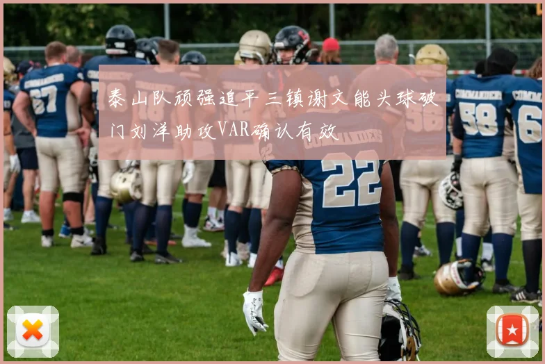 泰山队顽强追平三镇谢文能头球破门刘洋助攻VAR确认有效
