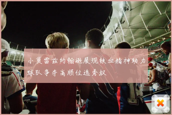 小莫雷兹约翰逊展现铁血精神助力球队争夺高顺位选秀权