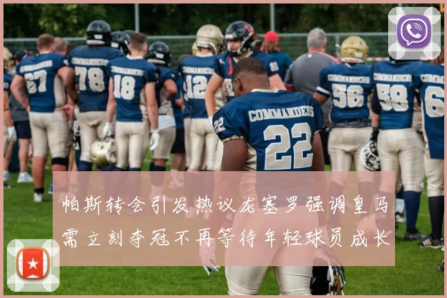 帕斯转会引发热议龙塞罗强调皇马需立刻夺冠不再等待年轻球员成长