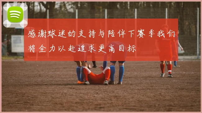 感谢球迷的支持与陪伴下赛季我们将全力以赴追求更高目标