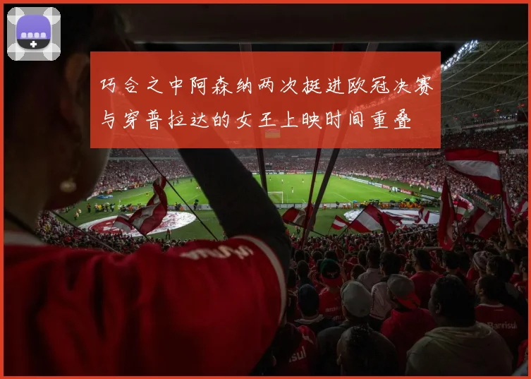 巧合之中阿森纳两次挺进欧冠决赛与穿普拉达的女王上映时间重叠