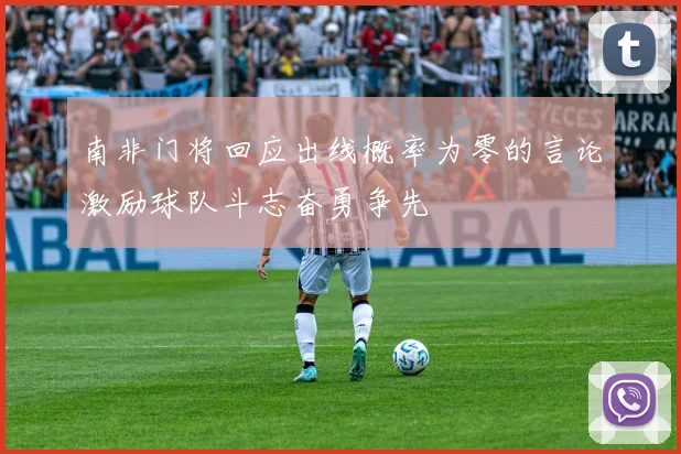 南非门将回应出线概率为零的言论激励球队斗志奋勇争先