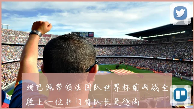 姆巴佩带领法国队世界杯前两战全胜上一位非门将队长是德尚