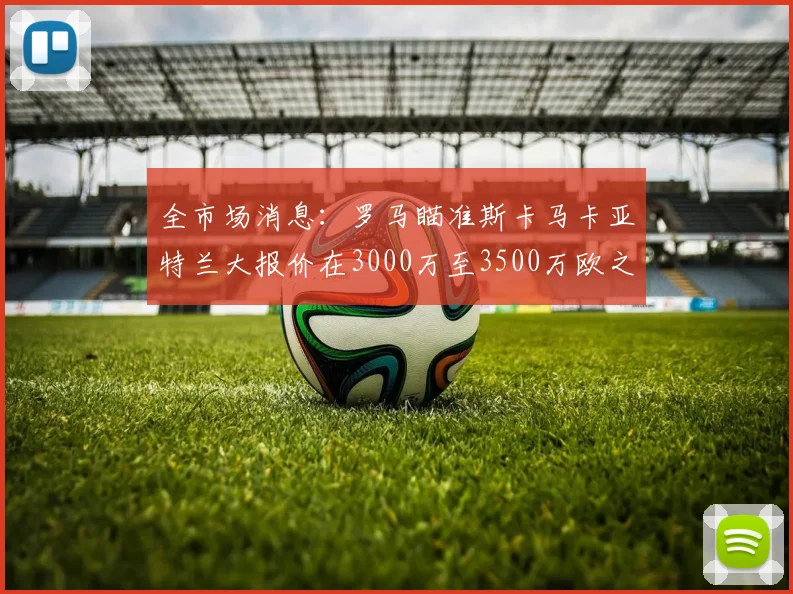 全市场消息：罗马瞄准斯卡马卡亚特兰大报价在3000万至3500万欧之间