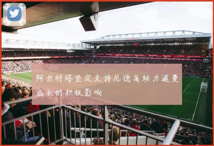 阿尔特塔坚定支持厄德高助力道曼成长的积极影响