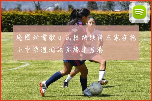 塔图姆莺歌小瓦格纳缺阵东家在抢七中惨遭淘汰无缘季后赛