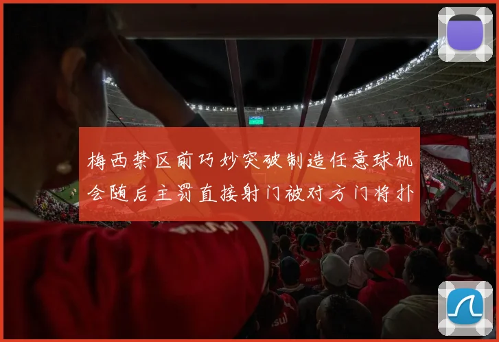 梅西禁区前巧妙突破制造任意球机会随后主罚直接射门被对方门将扑出