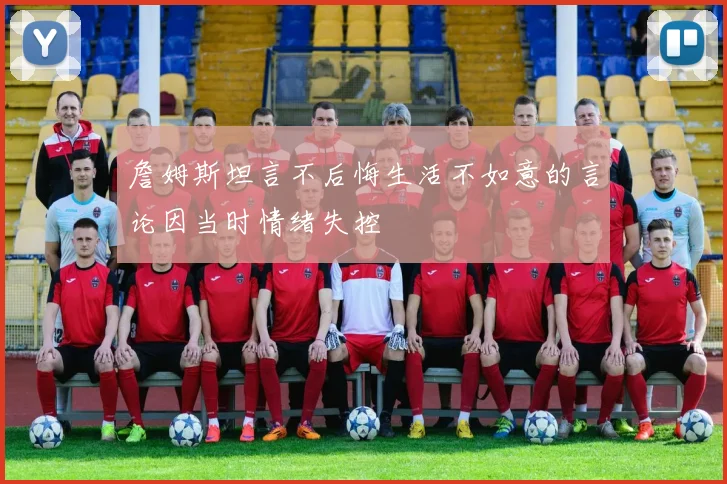 詹姆斯坦言不后悔生活不如意的言论因当时情绪失控