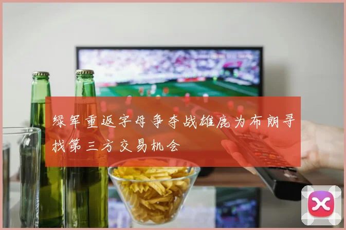 绿军重返字母争夺战雄鹿为布朗寻找第三方交易机会