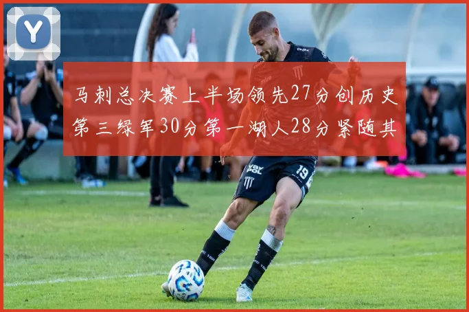 马刺总决赛上半场领先27分创历史第三绿军30分第一湖人28分紧随其后