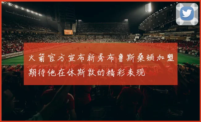火箭官方宣布新秀布鲁斯桑顿加盟期待他在休斯敦的精彩表现