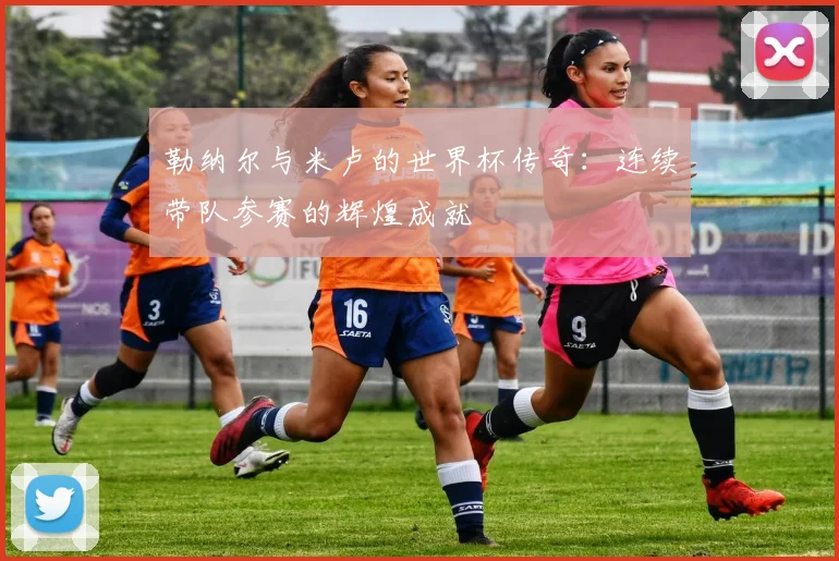 勒纳尔与米卢的世界杯传奇：连续带队参赛的辉煌成就