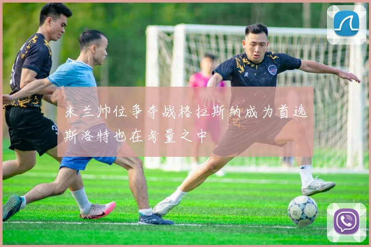 米兰帅位争夺战格拉斯纳成为首选斯洛特也在考量之中