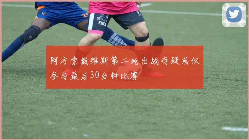 阿方索戴维斯第二轮出战存疑或仅参与最后30分钟比赛