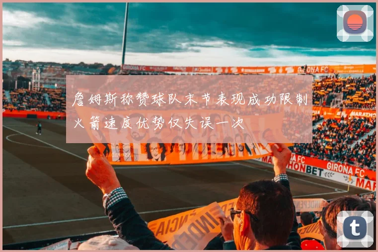 詹姆斯称赞球队末节表现成功限制火箭速度优势仅失误一次